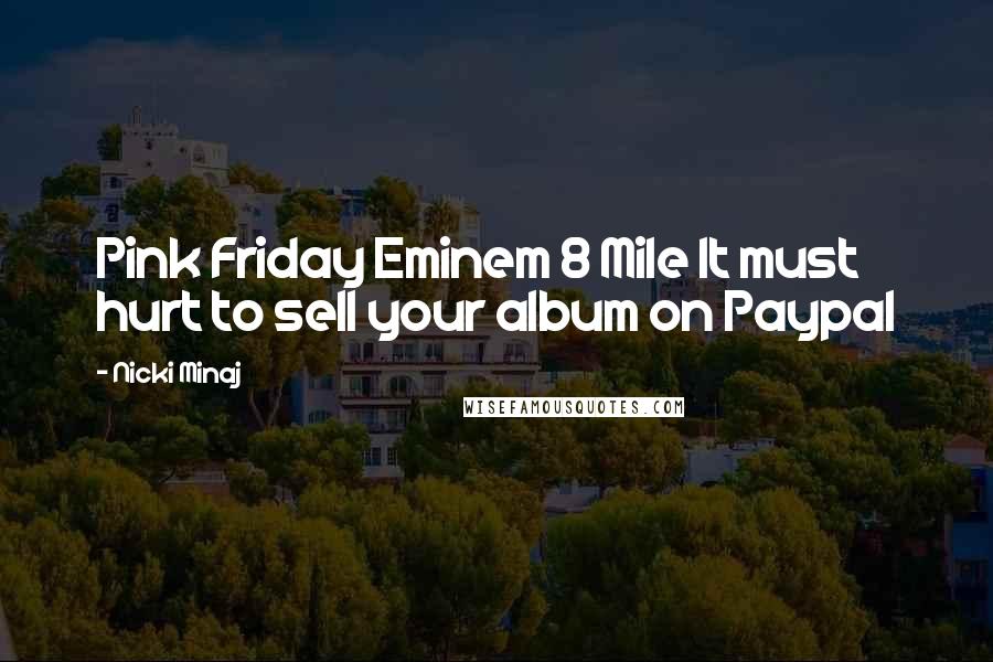 Nicki Minaj Quotes: Pink Friday Eminem 8 Mile It must hurt to sell your album on Paypal