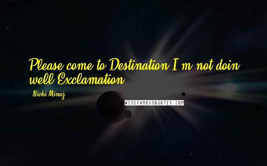 Nicki Minaj Quotes: Please come to Destination I'm not doin well Exclamation