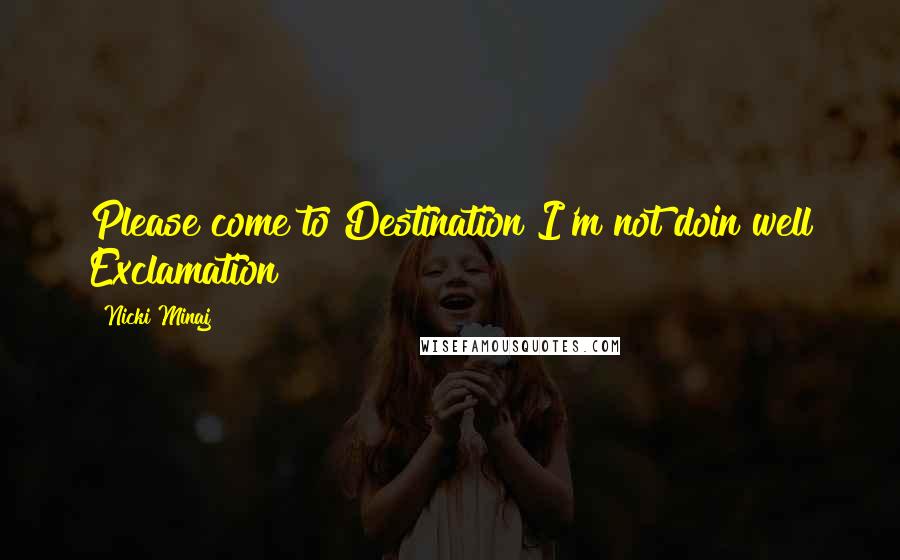 Nicki Minaj Quotes: Please come to Destination I'm not doin well Exclamation