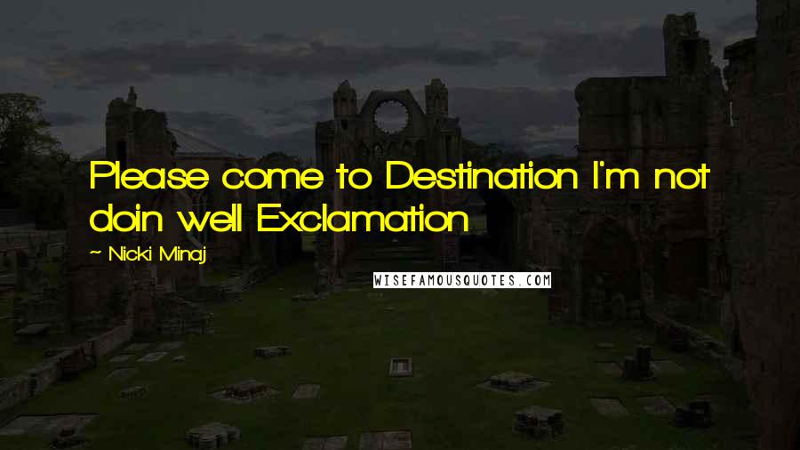 Nicki Minaj Quotes: Please come to Destination I'm not doin well Exclamation