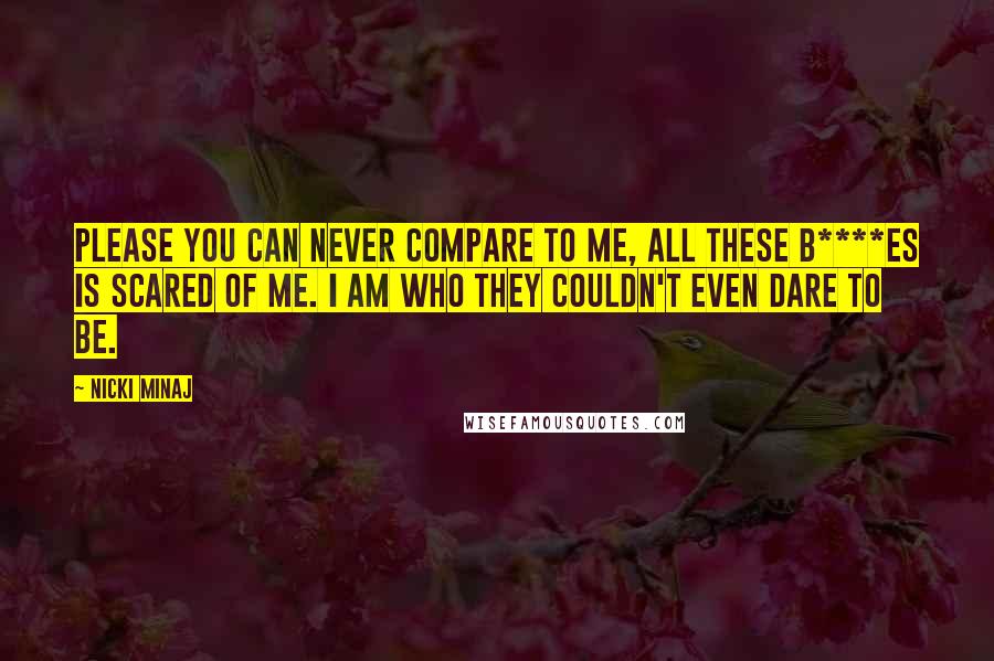 Nicki Minaj Quotes: Please you can never compare to me, all these b****es is scared of me. I am who they couldn't even dare to be.