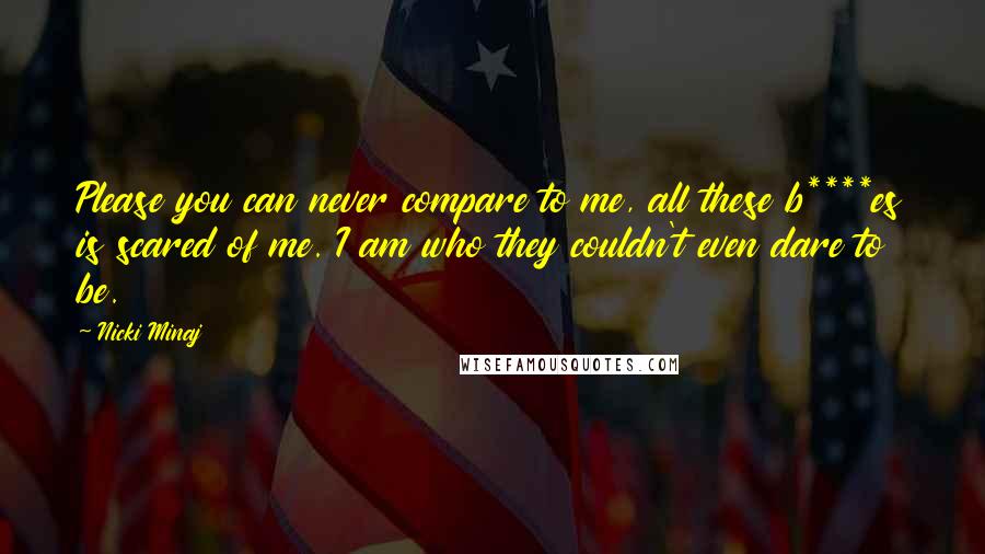 Nicki Minaj Quotes: Please you can never compare to me, all these b****es is scared of me. I am who they couldn't even dare to be.