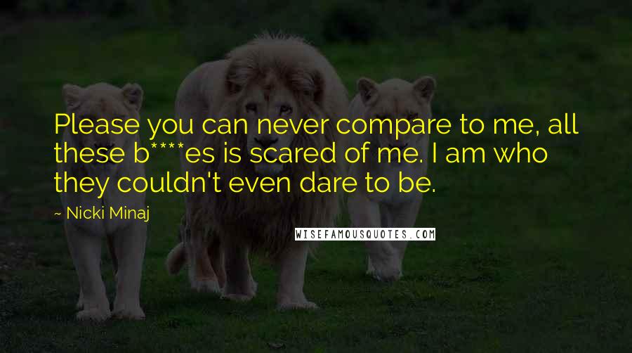 Nicki Minaj Quotes: Please you can never compare to me, all these b****es is scared of me. I am who they couldn't even dare to be.