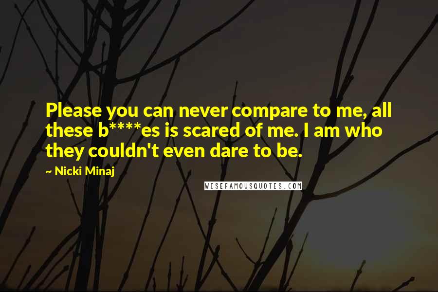 Nicki Minaj Quotes: Please you can never compare to me, all these b****es is scared of me. I am who they couldn't even dare to be.