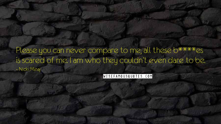 Nicki Minaj Quotes: Please you can never compare to me, all these b****es is scared of me. I am who they couldn't even dare to be.