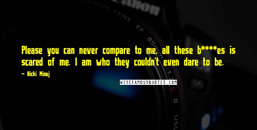 Nicki Minaj Quotes: Please you can never compare to me, all these b****es is scared of me. I am who they couldn't even dare to be.