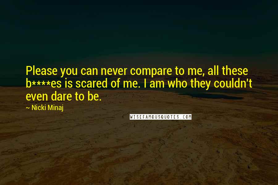 Nicki Minaj Quotes: Please you can never compare to me, all these b****es is scared of me. I am who they couldn't even dare to be.