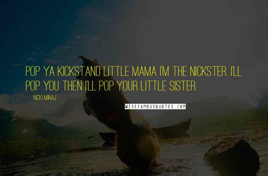 Nicki Minaj Quotes: Pop ya kickstand little mama I'm the Nickster. I'll pop you then I'll pop your little sister.