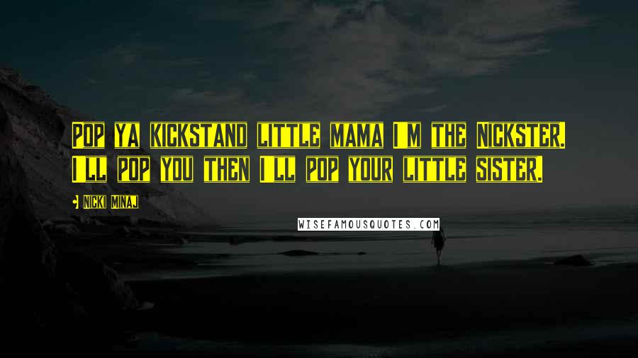 Nicki Minaj Quotes: Pop ya kickstand little mama I'm the Nickster. I'll pop you then I'll pop your little sister.