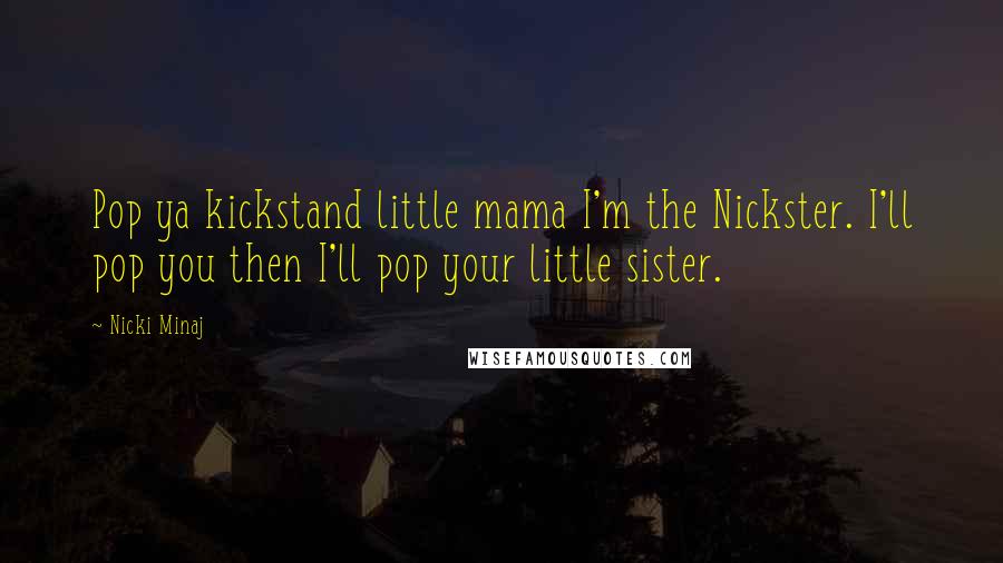 Nicki Minaj Quotes: Pop ya kickstand little mama I'm the Nickster. I'll pop you then I'll pop your little sister.