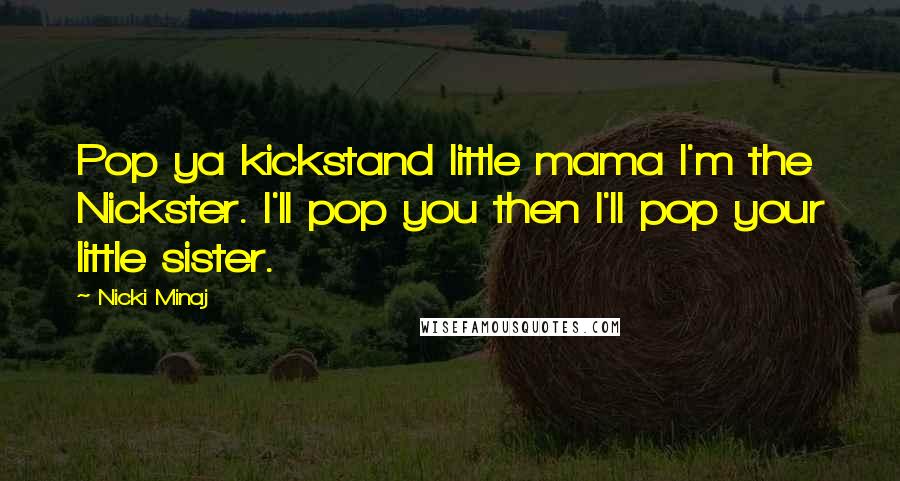 Nicki Minaj Quotes: Pop ya kickstand little mama I'm the Nickster. I'll pop you then I'll pop your little sister.