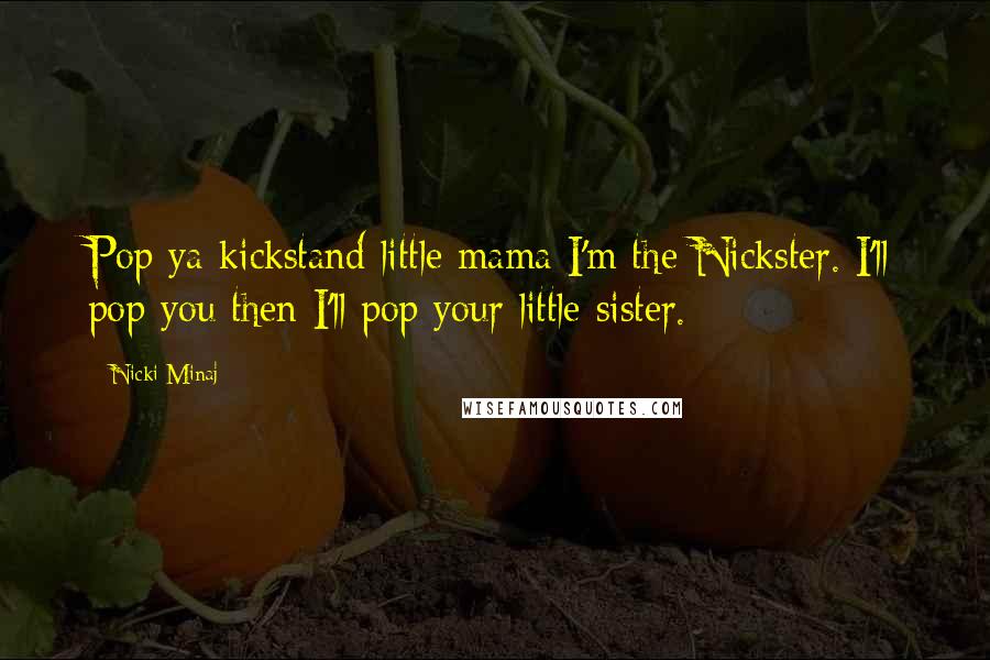 Nicki Minaj Quotes: Pop ya kickstand little mama I'm the Nickster. I'll pop you then I'll pop your little sister.