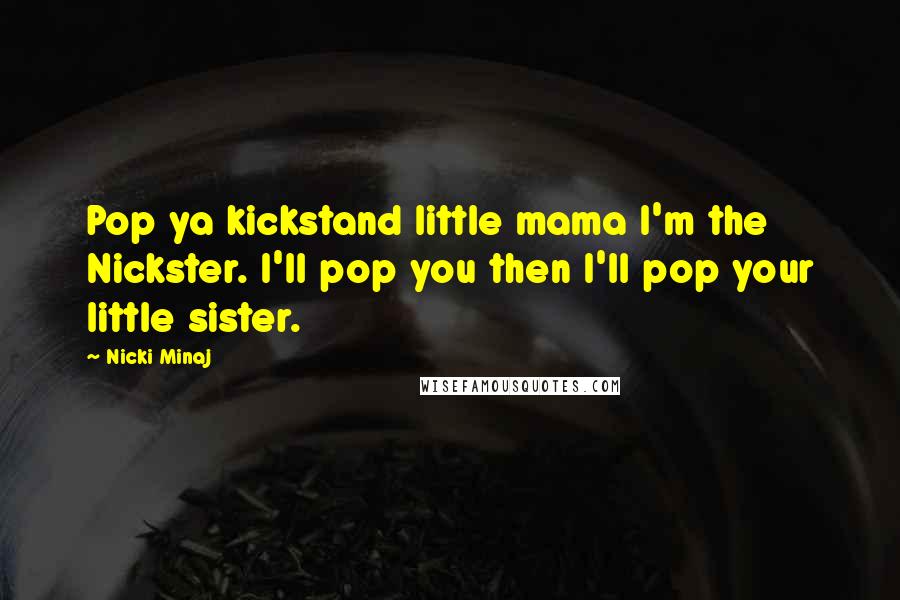 Nicki Minaj Quotes: Pop ya kickstand little mama I'm the Nickster. I'll pop you then I'll pop your little sister.