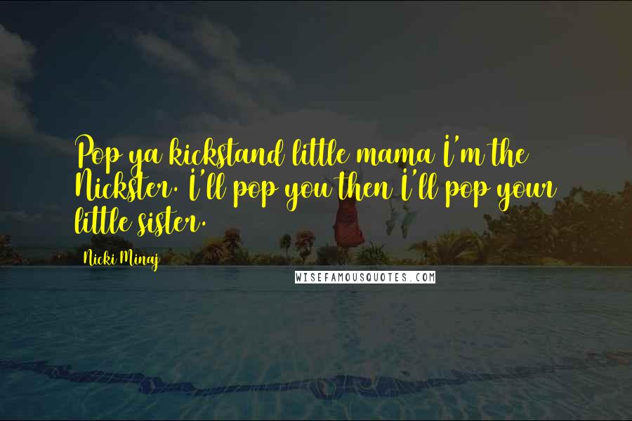 Nicki Minaj Quotes: Pop ya kickstand little mama I'm the Nickster. I'll pop you then I'll pop your little sister.