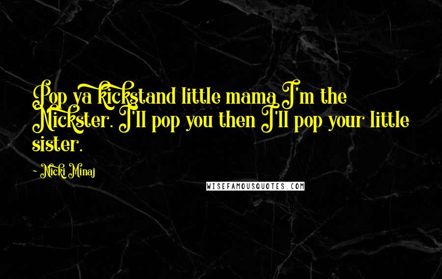 Nicki Minaj Quotes: Pop ya kickstand little mama I'm the Nickster. I'll pop you then I'll pop your little sister.