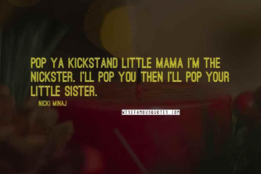 Nicki Minaj Quotes: Pop ya kickstand little mama I'm the Nickster. I'll pop you then I'll pop your little sister.