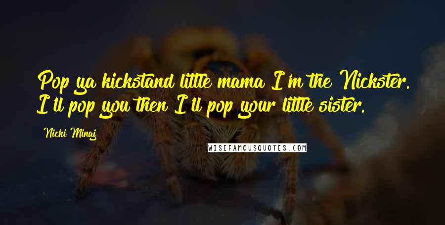 Nicki Minaj Quotes: Pop ya kickstand little mama I'm the Nickster. I'll pop you then I'll pop your little sister.