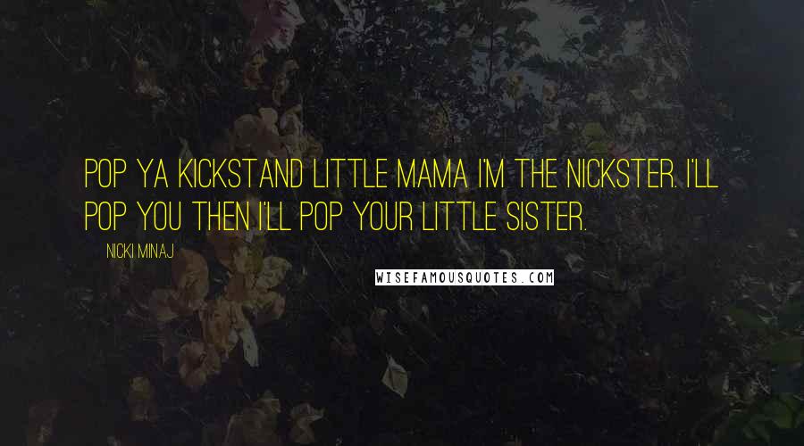 Nicki Minaj Quotes: Pop ya kickstand little mama I'm the Nickster. I'll pop you then I'll pop your little sister.