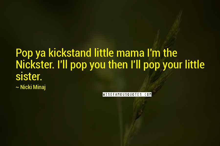 Nicki Minaj Quotes: Pop ya kickstand little mama I'm the Nickster. I'll pop you then I'll pop your little sister.