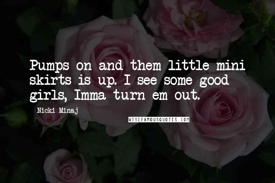 Nicki Minaj Quotes: Pumps on and them little mini skirts is up. I see some good girls, Imma turn em out.