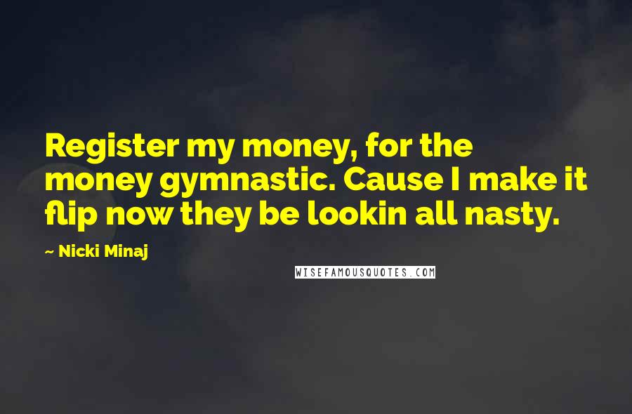 Nicki Minaj Quotes: Register my money, for the money gymnastic. Cause I make it flip now they be lookin all nasty.