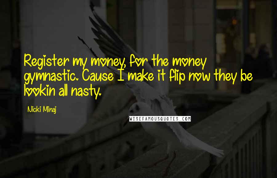 Nicki Minaj Quotes: Register my money, for the money gymnastic. Cause I make it flip now they be lookin all nasty.