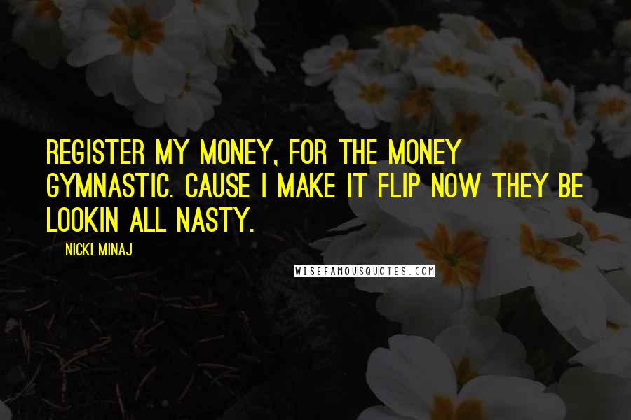 Nicki Minaj Quotes: Register my money, for the money gymnastic. Cause I make it flip now they be lookin all nasty.