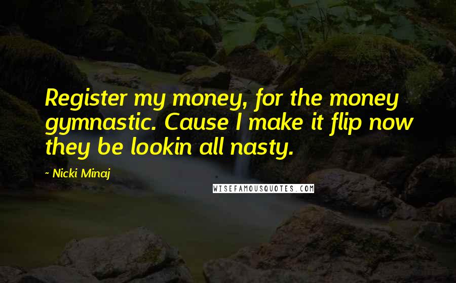 Nicki Minaj Quotes: Register my money, for the money gymnastic. Cause I make it flip now they be lookin all nasty.