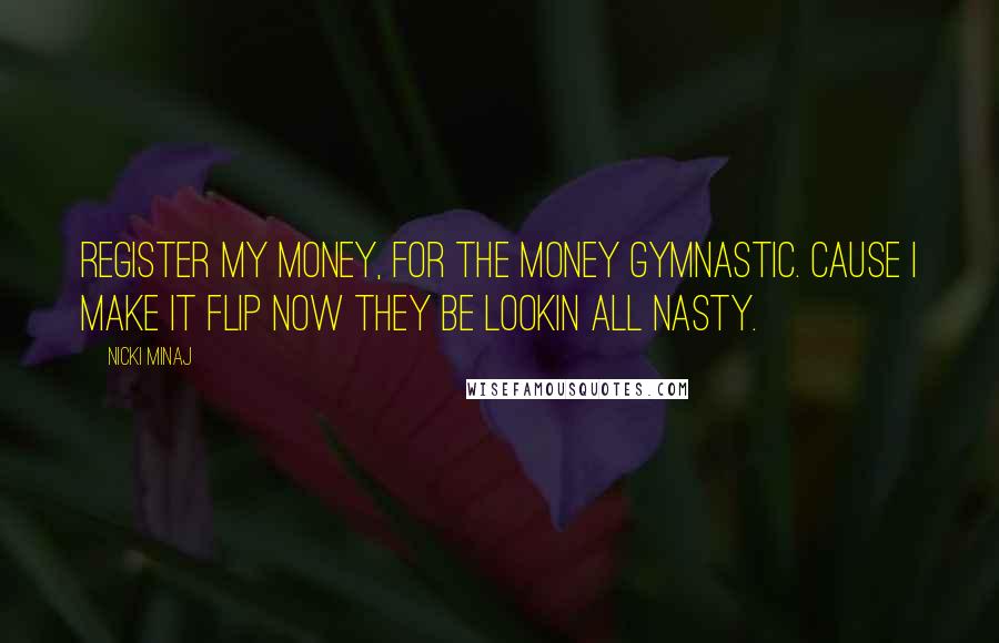 Nicki Minaj Quotes: Register my money, for the money gymnastic. Cause I make it flip now they be lookin all nasty.