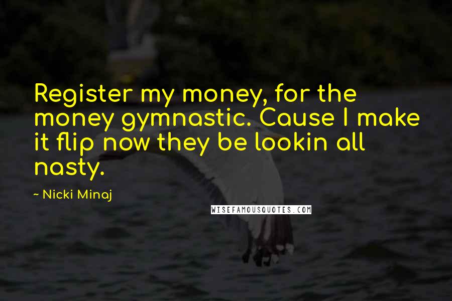 Nicki Minaj Quotes: Register my money, for the money gymnastic. Cause I make it flip now they be lookin all nasty.