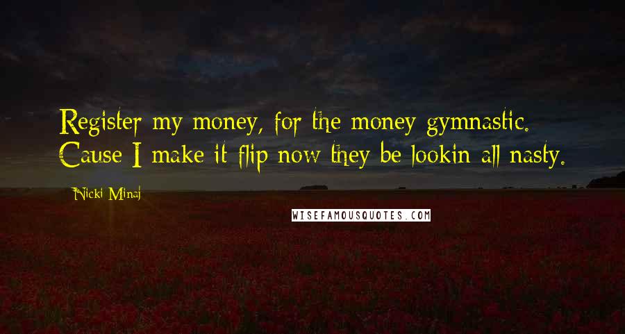 Nicki Minaj Quotes: Register my money, for the money gymnastic. Cause I make it flip now they be lookin all nasty.