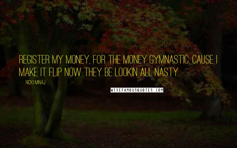 Nicki Minaj Quotes: Register my money, for the money gymnastic. Cause I make it flip now they be lookin all nasty.