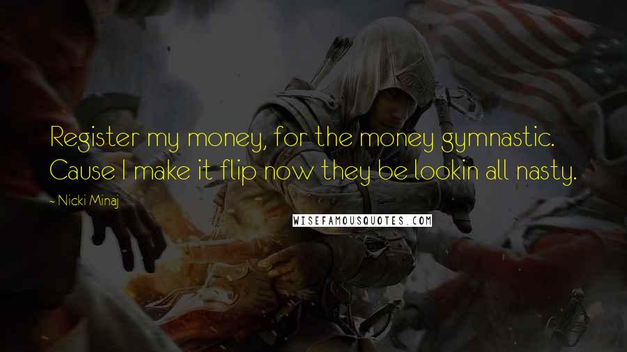 Nicki Minaj Quotes: Register my money, for the money gymnastic. Cause I make it flip now they be lookin all nasty.