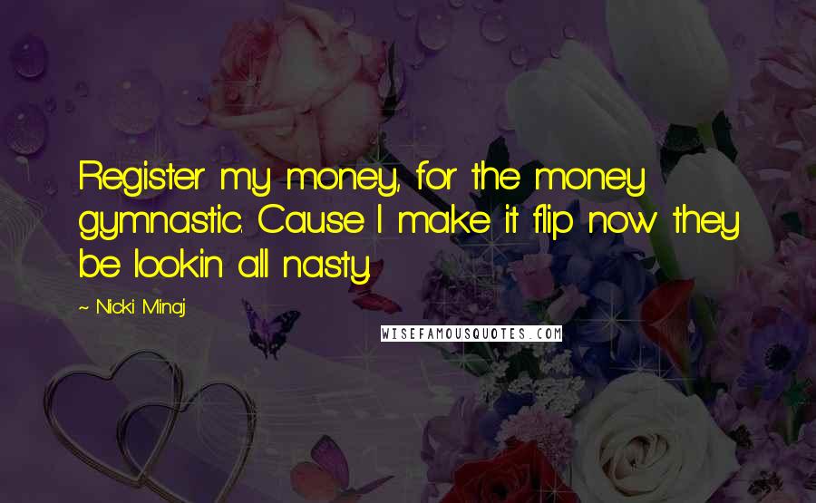 Nicki Minaj Quotes: Register my money, for the money gymnastic. Cause I make it flip now they be lookin all nasty.