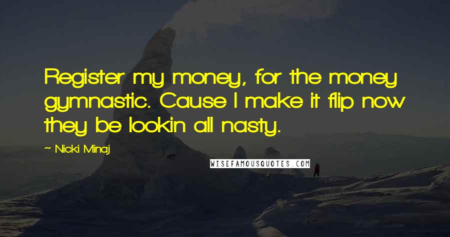 Nicki Minaj Quotes: Register my money, for the money gymnastic. Cause I make it flip now they be lookin all nasty.