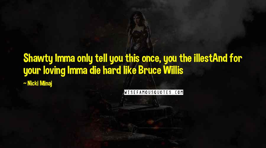 Nicki Minaj Quotes: Shawty Imma only tell you this once, you the illestAnd for your loving Imma die hard like Bruce Willis
