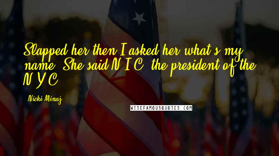 Nicki Minaj Quotes: Slapped her then I asked her what's my name. She said N-I-C, the president of the N-Y-C.