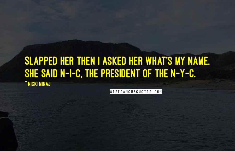 Nicki Minaj Quotes: Slapped her then I asked her what's my name. She said N-I-C, the president of the N-Y-C.