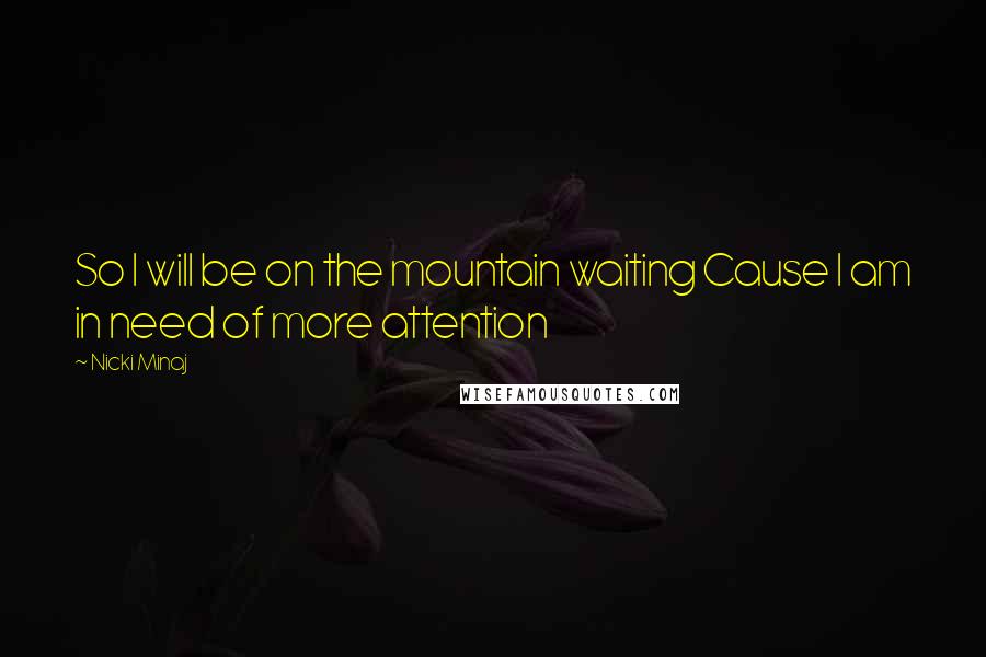 Nicki Minaj Quotes: So I will be on the mountain waiting Cause I am in need of more attention