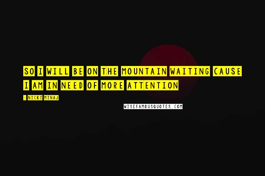 Nicki Minaj Quotes: So I will be on the mountain waiting Cause I am in need of more attention