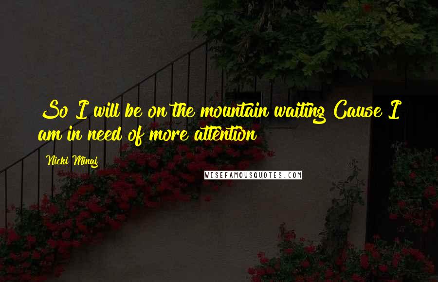 Nicki Minaj Quotes: So I will be on the mountain waiting Cause I am in need of more attention