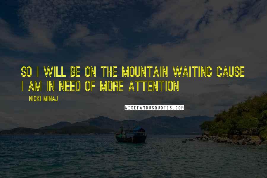 Nicki Minaj Quotes: So I will be on the mountain waiting Cause I am in need of more attention
