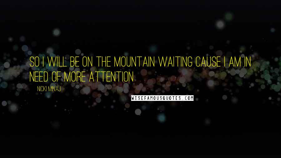 Nicki Minaj Quotes: So I will be on the mountain waiting Cause I am in need of more attention