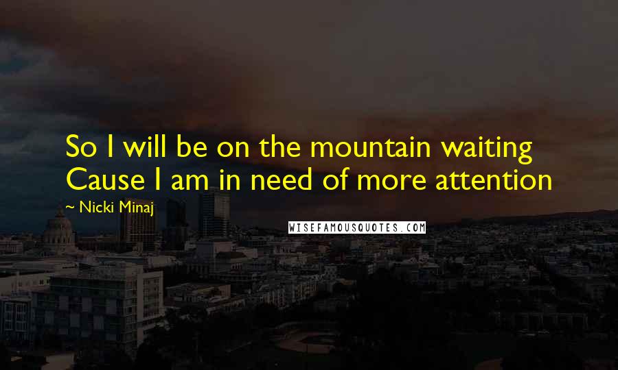 Nicki Minaj Quotes: So I will be on the mountain waiting Cause I am in need of more attention