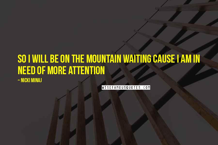 Nicki Minaj Quotes: So I will be on the mountain waiting Cause I am in need of more attention