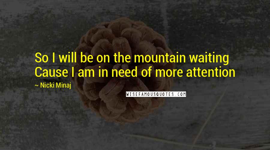 Nicki Minaj Quotes: So I will be on the mountain waiting Cause I am in need of more attention