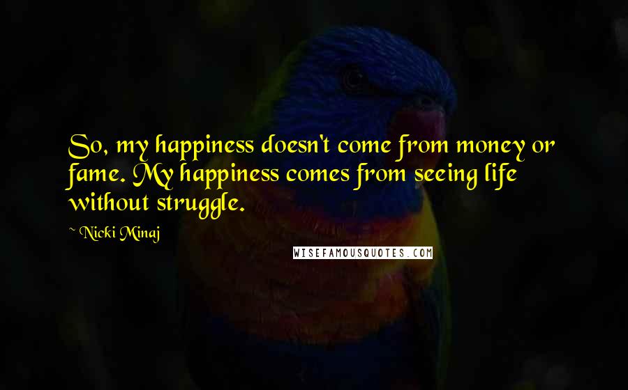 Nicki Minaj Quotes: So, my happiness doesn't come from money or fame. My happiness comes from seeing life without struggle.
