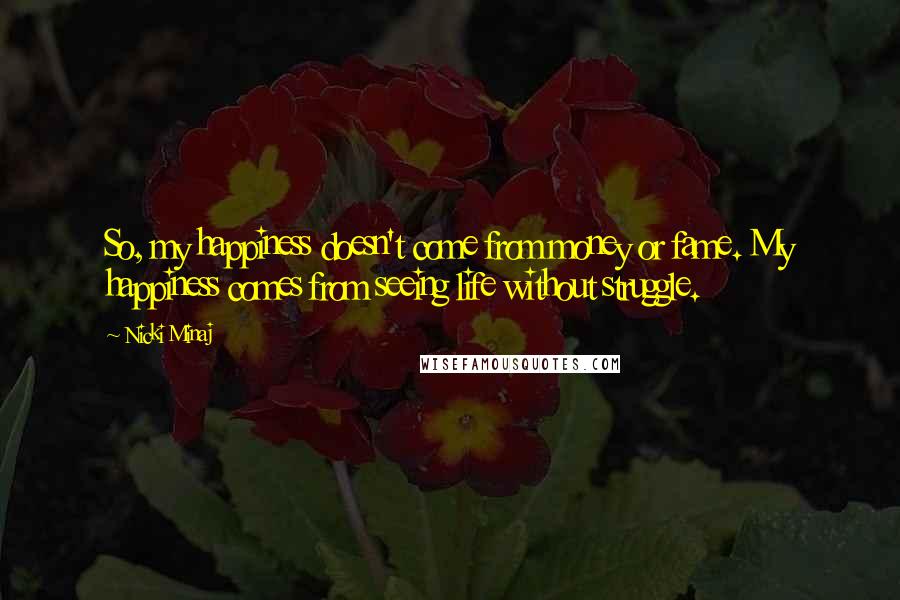 Nicki Minaj Quotes: So, my happiness doesn't come from money or fame. My happiness comes from seeing life without struggle.
