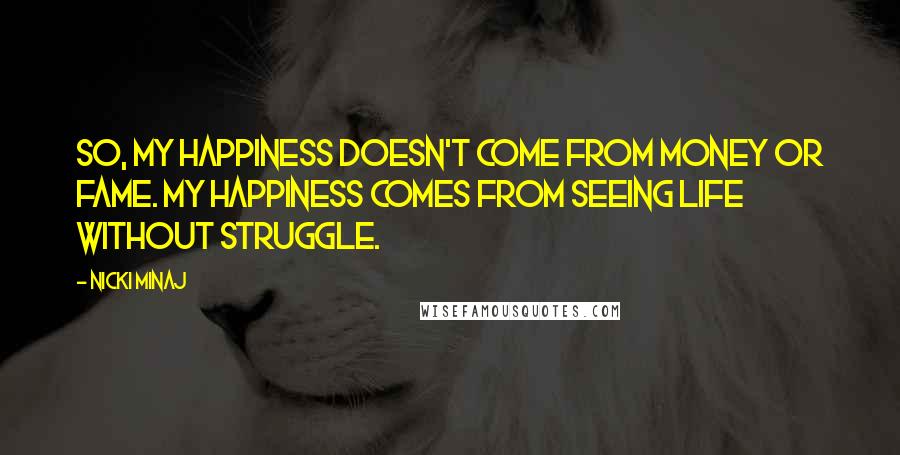 Nicki Minaj Quotes: So, my happiness doesn't come from money or fame. My happiness comes from seeing life without struggle.