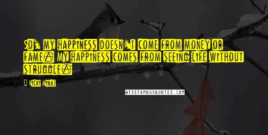Nicki Minaj Quotes: So, my happiness doesn't come from money or fame. My happiness comes from seeing life without struggle.